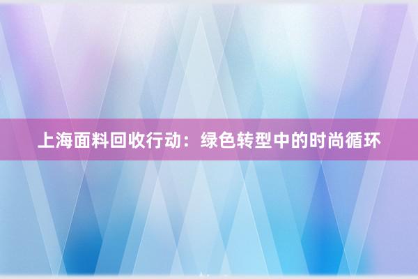 上海面料回收行动：绿色转型中的时尚循环